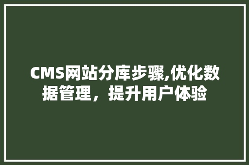 CMS网站分库步骤,优化数据管理，提升用户体验