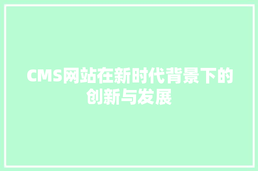 CMS网站在新时代背景下的创新与发展 网站开发