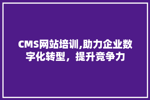 CMS网站培训,助力企业数字化转型，提升竞争力