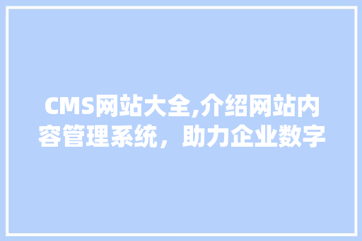 CMS网站大全,介绍网站内容管理系统，助力企业数字化转型升级 头条优化