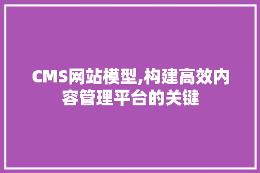 CMS网站模型,构建高效内容管理平台的关键 百度算法
