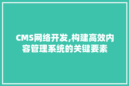 CMS网络开发,构建高效内容管理系统的关键要素