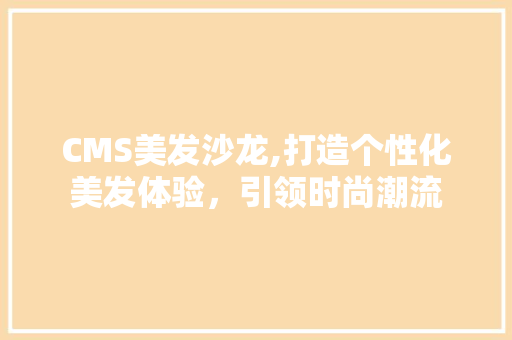 CMS美发沙龙,打造个性化美发体验，引领时尚潮流