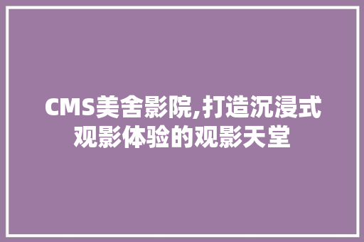 CMS美舍影院,打造沉浸式观影体验的观影天堂