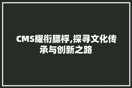 CMS耀衔膘桴,探寻文化传承与创新之路