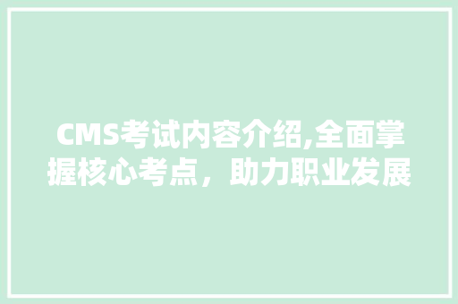 CMS考试内容介绍,全面掌握核心考点，助力职业发展 AI技术学习