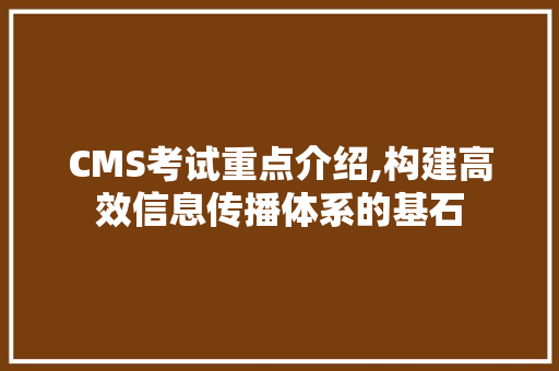 CMS考试重点介绍,构建高效信息传播体系的基石