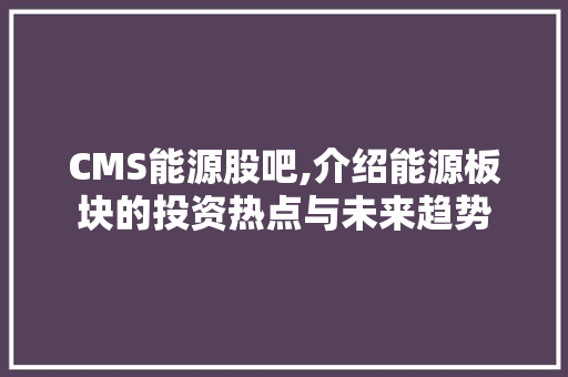 CMS能源股吧,介绍能源板块的投资热点与未来趋势