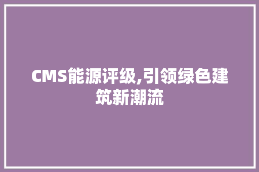 CMS能源评级,引领绿色建筑新潮流 360搜优化