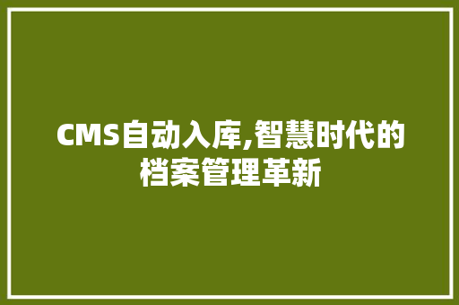 CMS自动入库,智慧时代的档案管理革新 AI技术学习