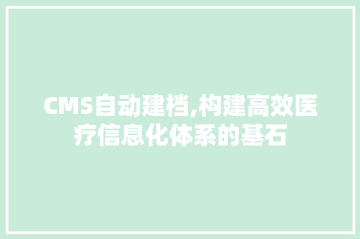 CMS自动建档,构建高效医疗信息化体系的基石