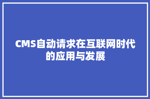 CMS自动请求在互联网时代的应用与发展