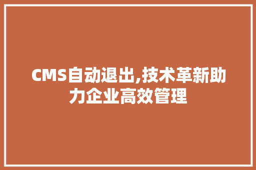 CMS自动退出,技术革新助力企业高效管理