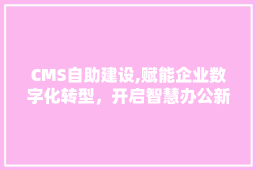 CMS自助建设,赋能企业数字化转型，开启智慧办公新时代 小程序开发