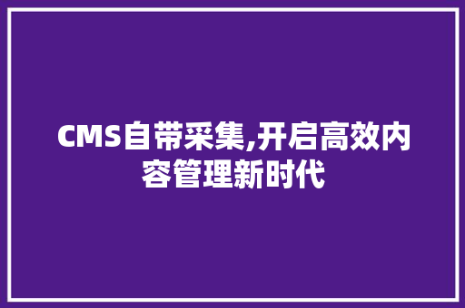 CMS自带采集,开启高效内容管理新时代