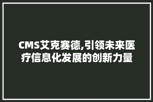CMS艾克赛德,引领未来医疗信息化发展的创新力量 360搜优化