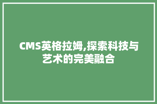 CMS英格拉姆,探索科技与艺术的完美融合
