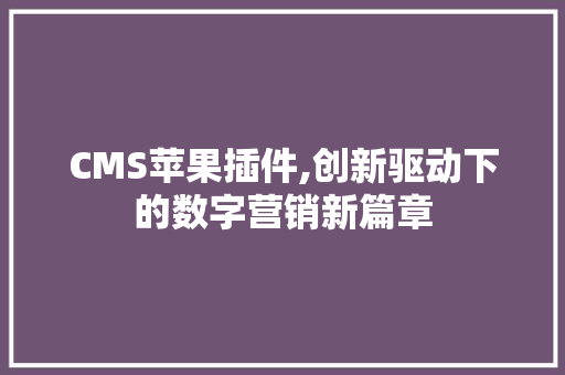 CMS苹果插件,创新驱动下的数字营销新篇章