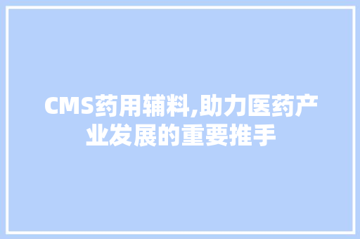 CMS药用辅料,助力医药产业发展的重要推手 头条优化