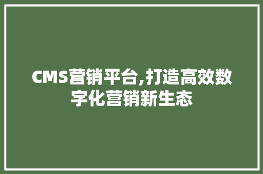 CMS营销平台,打造高效数字化营销新生态