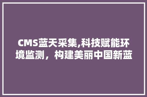CMS蓝天采集,科技赋能环境监测，构建美丽中国新蓝图