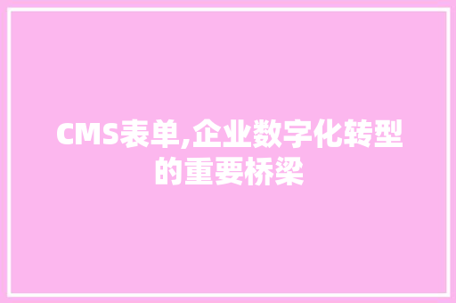 CMS表单,企业数字化转型的重要桥梁
