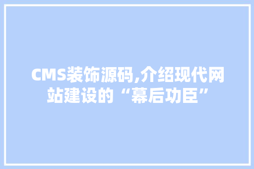 CMS装饰源码,介绍现代网站建设的“幕后功臣”