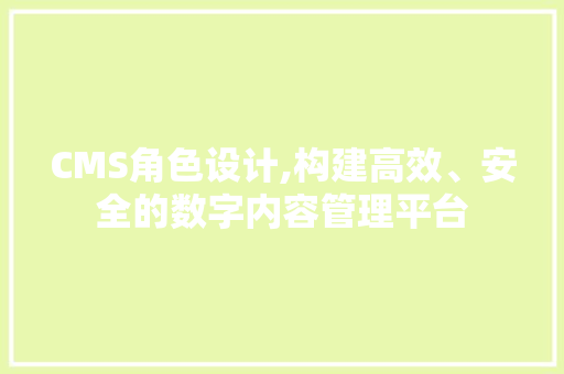 CMS角色设计,构建高效、安全的数字内容管理平台