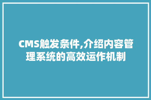 CMS触发条件,介绍内容管理系统的高效运作机制