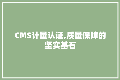 CMS计量认证,质量保障的坚实基石