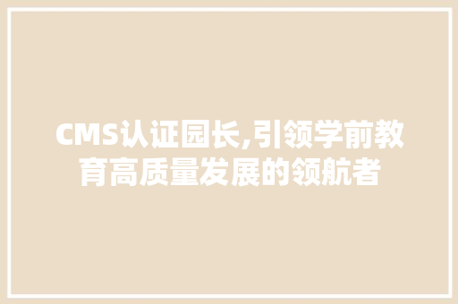 CMS认证园长,引领学前教育高质量发展的领航者 360搜优化