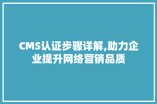 CMS认证步骤详解,助力企业提升网络营销品质