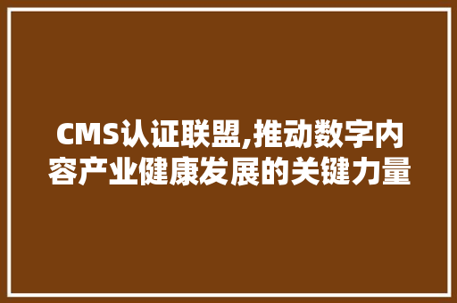 CMS认证联盟,推动数字内容产业健康发展的关键力量