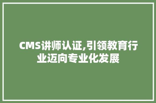 CMS讲师认证,引领教育行业迈向专业化发展 小程序开发