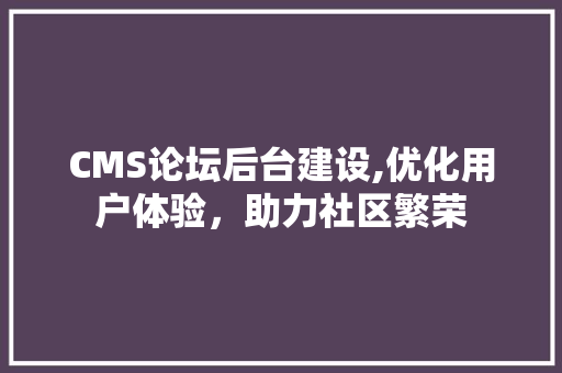 CMS论坛后台建设,优化用户体验，助力社区繁荣