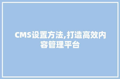 CMS设置方法,打造高效内容管理平台