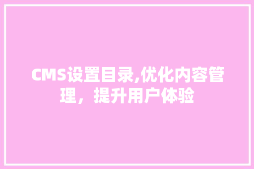 CMS设置目录,优化内容管理，提升用户体验