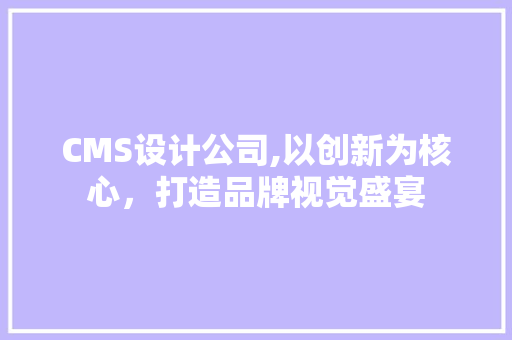 CMS设计公司,以创新为核心，打造品牌视觉盛宴