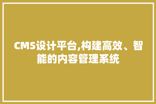 CMS设计平台,构建高效、智能的内容管理系统