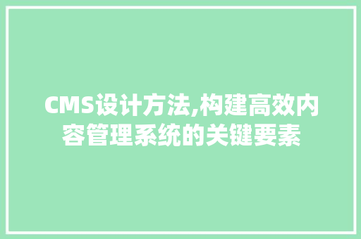 CMS设计方法,构建高效内容管理系统的关键要素