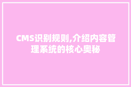 CMS识别规则,介绍内容管理系统的核心奥秘