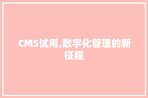 CMS试用,数字化管理的新征程