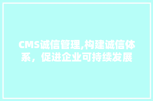 CMS诚信管理,构建诚信体系，促进企业可持续发展 头条优化