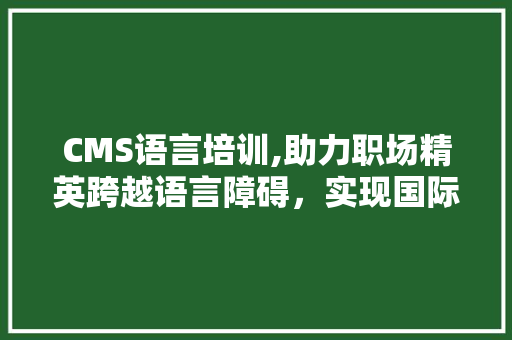 CMS语言培训,助力职场精英跨越语言障碍，实现国际交流无障碍