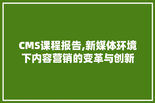 CMS课程报告,新媒体环境下内容营销的变革与创新