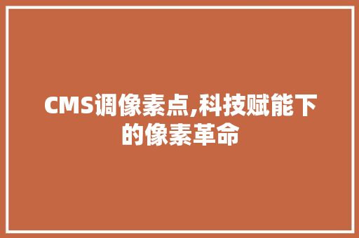 CMS调像素点,科技赋能下的像素革命