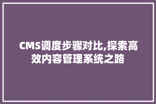 CMS调度步骤对比,探索高效内容管理系统之路