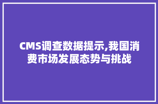 CMS调查数据提示,我国消费市场发展态势与挑战 网站开发