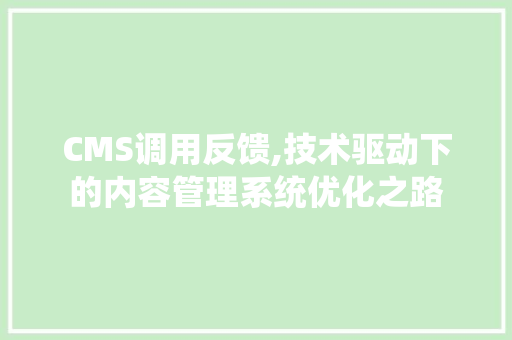 CMS调用反馈,技术驱动下的内容管理系统优化之路