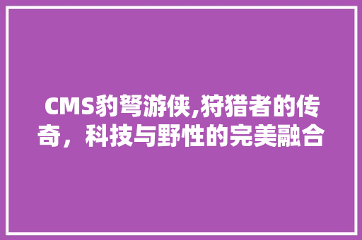 CMS豹弩游侠,狩猎者的传奇，科技与野性的完美融合 360搜优化